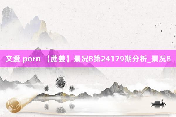 文爱 porn 【蔗姜】景况8第24179期分析_景况8