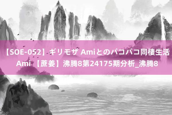 【SOE-052】ギリモザ Amiとのパコパコ同棲生活 Ami 【蔗姜】沸腾8第24175期分析_沸腾8