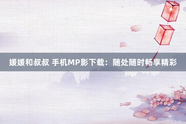 媛媛和叔叔 手机MP影下载：随处随时畅享精彩