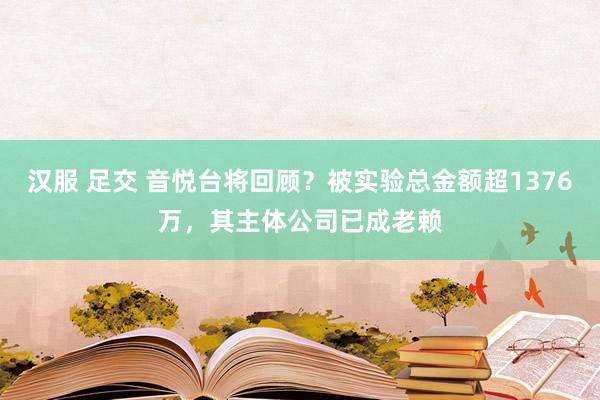 汉服 足交 音悦台将回顾？被实验总金额超1376万，其主体公司已成老赖