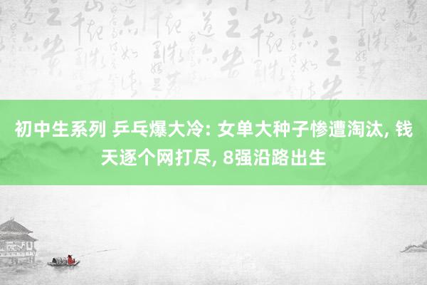 初中生系列 乒乓爆大冷: 女单大种子惨遭淘汰， 钱天逐个网打尽， 8强沿路出生