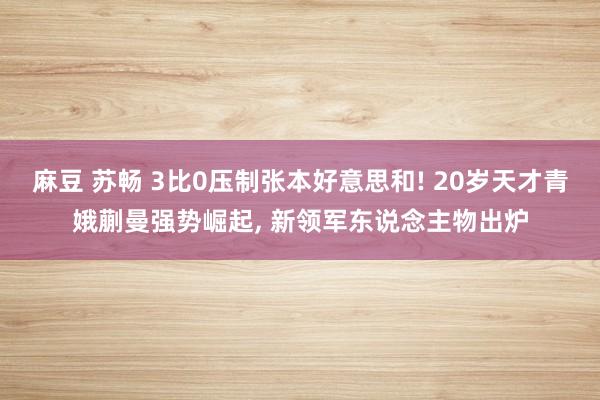 麻豆 苏畅 3比0压制张本好意思和! 20岁天才青娥蒯曼强势崛起， 新领军东说念主物出炉