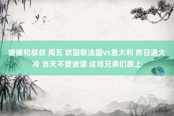 媛媛和叔叔 周五 欧国联法国vs意大利 昨日遇大冷 当天不要迷濛 这场兄弟们跟上