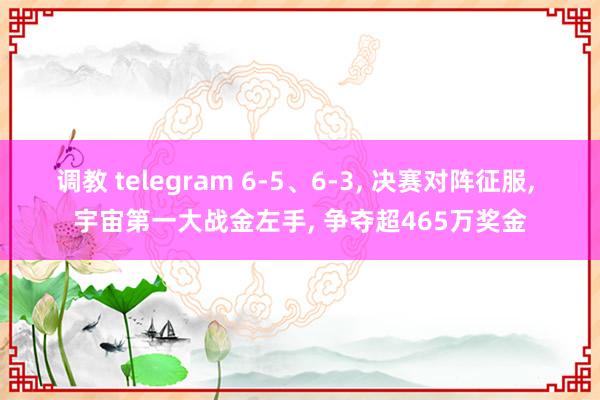 调教 telegram 6-5、6-3， 决赛对阵征服， 宇宙第一大战金左手， 争夺超465万奖金