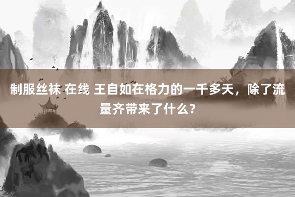 制服丝袜 在线 王自如在格力的一千多天，除了流量齐带来了什么？