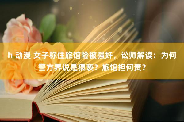 h 动漫 女子称住旅馆险被强奸，讼师解读：为何警方界说是猥亵？旅馆担何责？