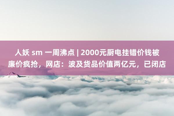 人妖 sm 一周沸点 | 2000元厨电挂错价钱被廉价疯抢，网店：波及货品价值两亿元，已闭店