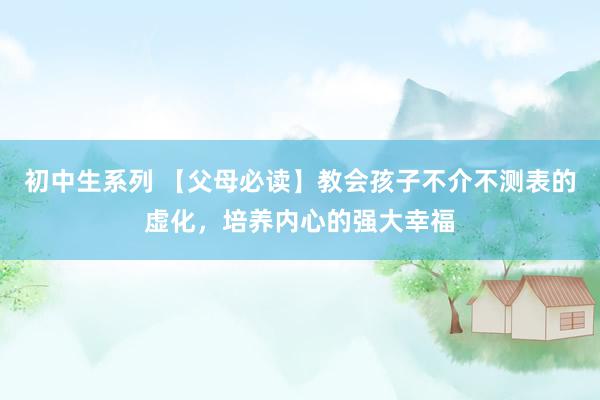 初中生系列 【父母必读】教会孩子不介不测表的虚化，培养内心的强大幸福