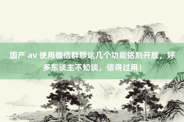 国产 av 使用微信群聊这几个功能铭刻开放，好多东谈主不知谈，信得过用！