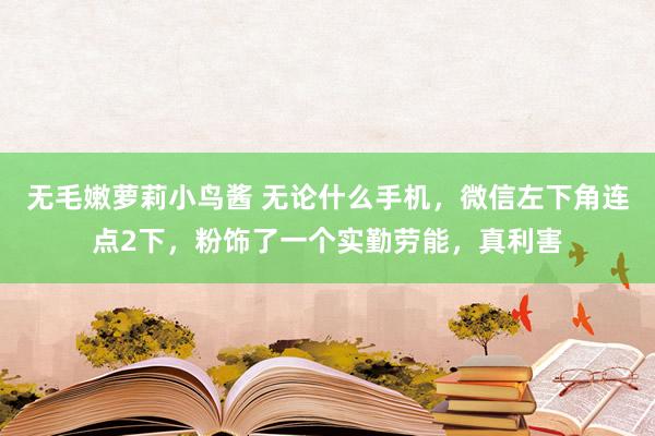 无毛嫩萝莉小鸟酱 无论什么手机，微信左下角连点2下，粉饰了一个实勤劳能，真利害