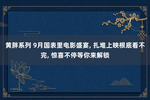 黄胖系列 9月国表里电影盛宴， 扎堆上映根底看不完， 惊喜不停等你来解锁