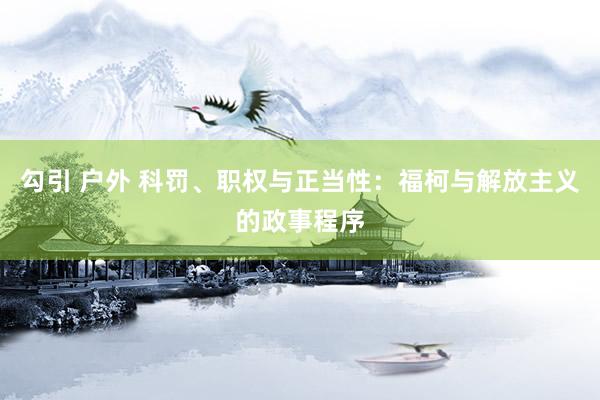 勾引 户外 科罚、职权与正当性：福柯与解放主义的政事程序