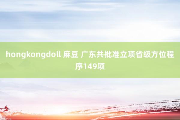 hongkongdoll 麻豆 广东共批准立项省级方位程序149项