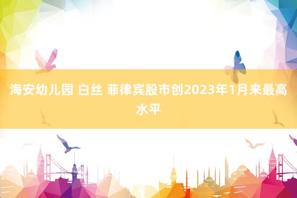 海安幼儿园 白丝 菲律宾股市创2023年1月来最高水平