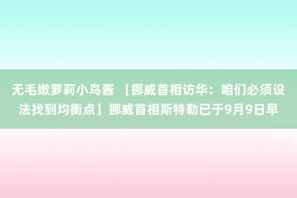 无毛嫩萝莉小鸟酱 【挪威首相访华：咱们必须设法找到均衡点】挪威首相斯特勒已于9月9日早