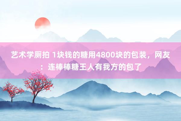 艺术学厕拍 1块钱的糖用4800块的包装，网友：连棒棒糖王人有我方的包了