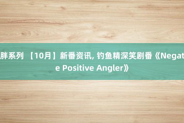 黄胖系列 【10月】新番资讯， 钓鱼精深笑剧番《Negative Positive Angler》