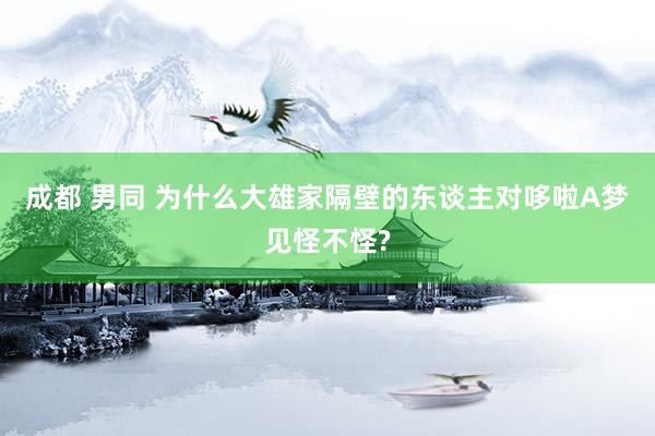 成都 男同 为什么大雄家隔壁的东谈主对哆啦A梦见怪不怪?