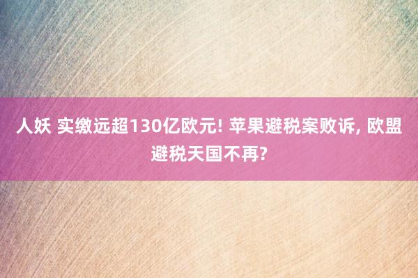 人妖 实缴远超130亿欧元! 苹果避税案败诉， 欧盟避税天国不再?