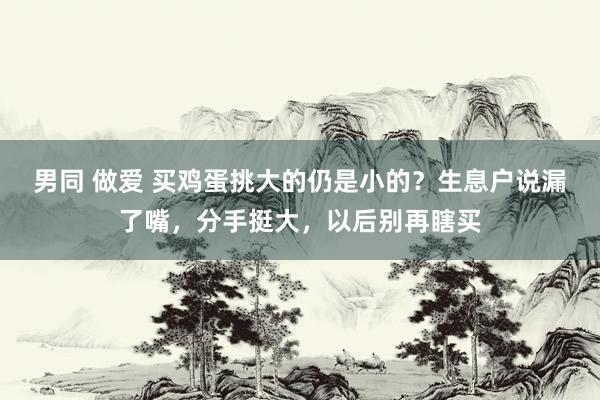 男同 做爱 买鸡蛋挑大的仍是小的？生息户说漏了嘴，分手挺大，以后别再瞎买