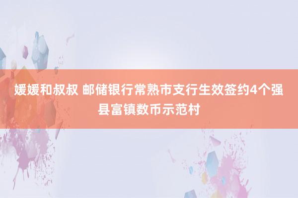 媛媛和叔叔 邮储银行常熟市支行生效签约4个强县富镇数币示范村