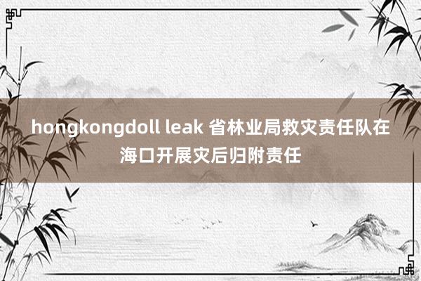 hongkongdoll leak 省林业局救灾责任队在海口开展灾后归附责任