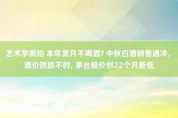 艺术学厕拍 本年赏月不喝酒? 中秋白酒销售遇冷， 酒价跌跌不时， 茅台股价创22个月新低