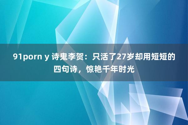 91porn y 诗鬼李贺：只活了27岁却用短短的四句诗，惊艳千年时光