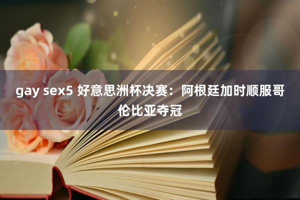 gay sex5 好意思洲杯决赛：阿根廷加时顺服哥伦比亚夺冠