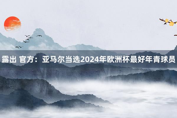 露出 官方：亚马尔当选2024年欧洲杯最好年青球员