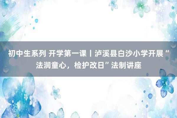 初中生系列 开学第一课丨泸溪县白沙小学开展“法润童心，检护改日”法制讲座