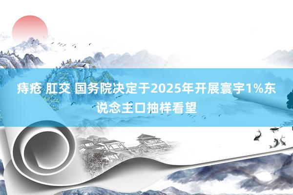 痔疮 肛交 国务院决定于2025年开展寰宇1%东说念主口抽样看望