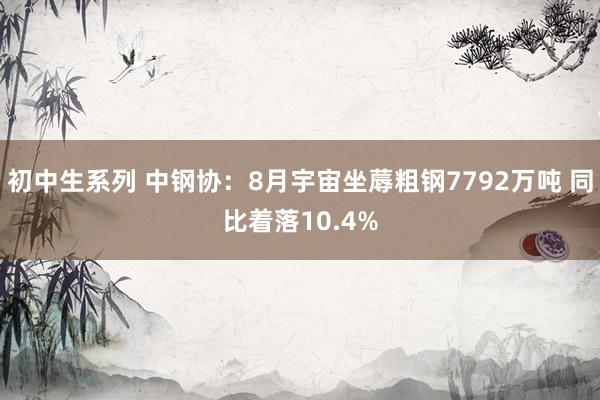 初中生系列 中钢协：8月宇宙坐蓐粗钢7792万吨 同比着落10.4%