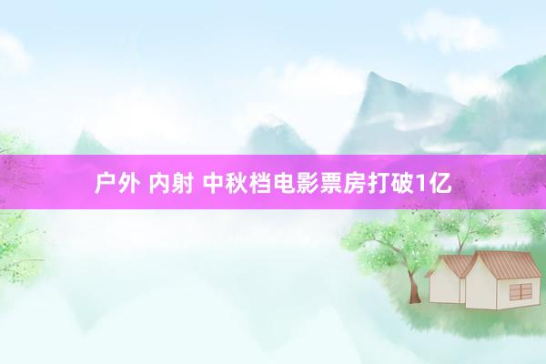 户外 内射 中秋档电影票房打破1亿