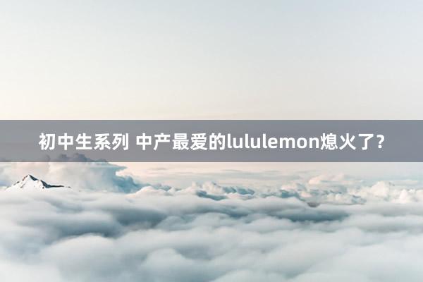 初中生系列 中产最爱的lululemon熄火了？