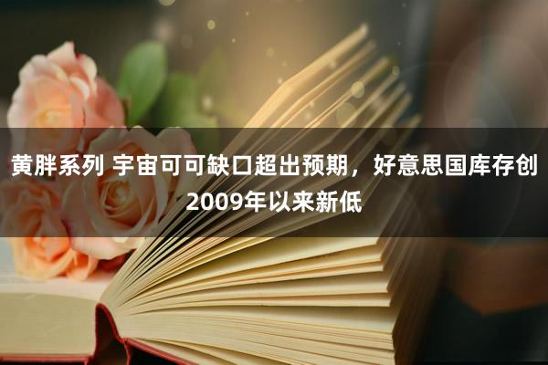 黄胖系列 宇宙可可缺口超出预期，好意思国库存创2009年以来新低