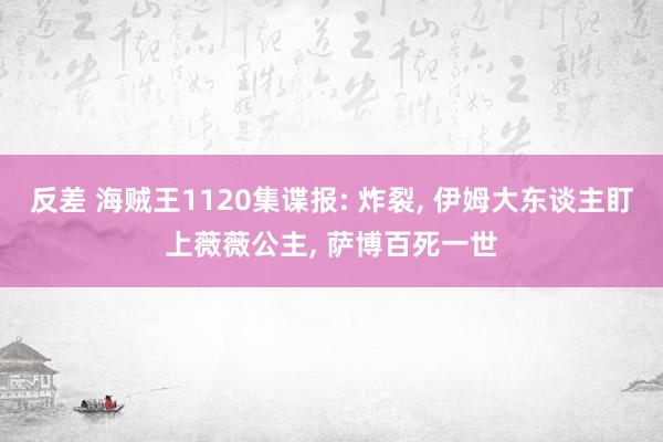 反差 海贼王1120集谍报: 炸裂， 伊姆大东谈主盯上薇薇公主， 萨博百死一世