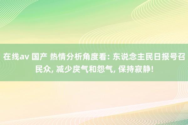 在线av 国产 热情分析角度看: 东说念主民日报号召民众， 减少戾气和怨气， 保持寂静!