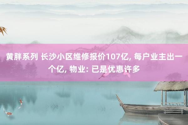 黄胖系列 长沙小区维修报价107亿， 每户业主出一个亿， 物业: 已是优惠许多