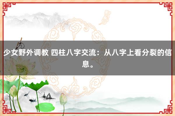 少女野外调教 四柱八字交流：从八字上看分裂的信息。