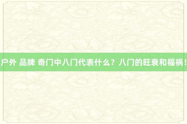 户外 品牌 奇门中八门代表什么？八门的旺衰和福祸！