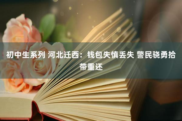 初中生系列 河北迁西：钱包失慎丢失 警民骁勇拾带重还