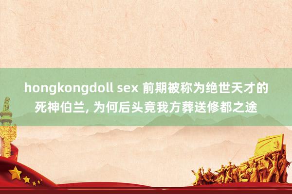 hongkongdoll sex 前期被称为绝世天才的死神伯兰， 为何后头竟我方葬送修都之途