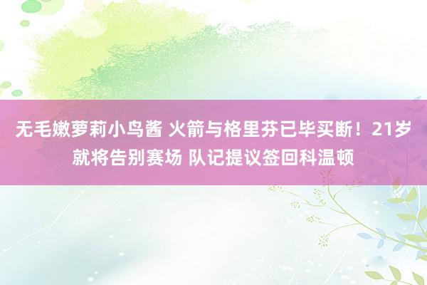 无毛嫩萝莉小鸟酱 火箭与格里芬已毕买断！21岁就将告别赛场 队记提议签回科温顿