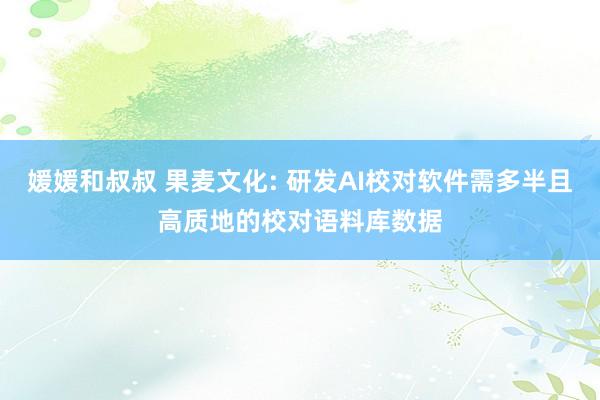 媛媛和叔叔 果麦文化: 研发AI校对软件需多半且高质地的校对语料库数据