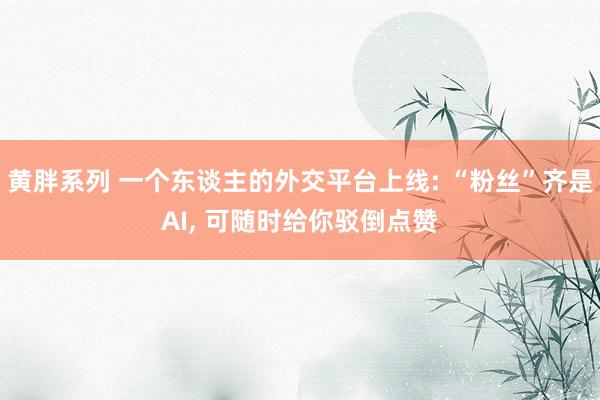 黄胖系列 一个东谈主的外交平台上线: “粉丝”齐是AI， 可随时给你驳倒点赞