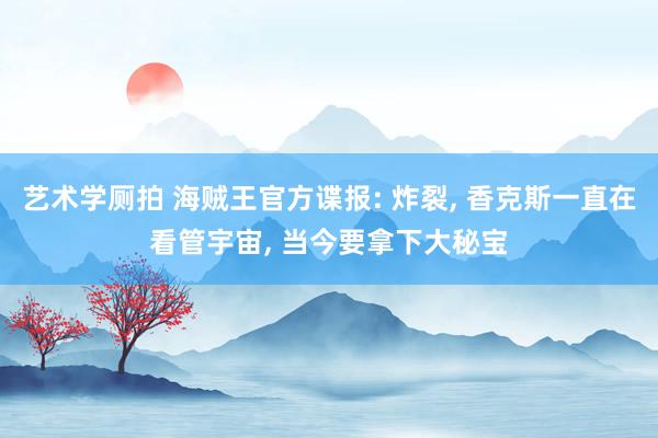 艺术学厕拍 海贼王官方谍报: 炸裂， 香克斯一直在看管宇宙， 当今要拿下大秘宝