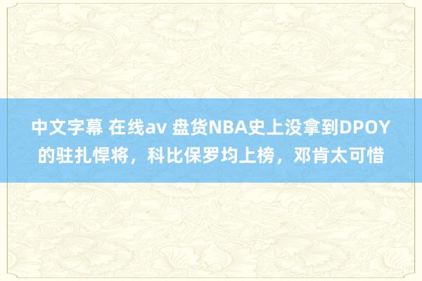 中文字幕 在线av 盘货NBA史上没拿到DPOY的驻扎悍将，科比保罗均上榜，邓肯太可惜