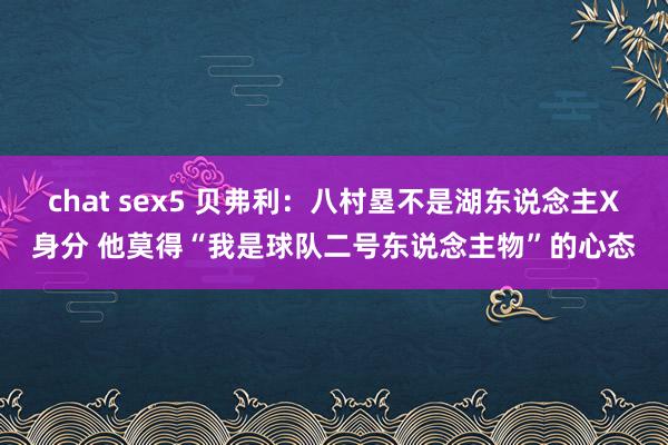 chat sex5 贝弗利：八村塁不是湖东说念主X身分 他莫得“我是球队二号东说念主物”的心态