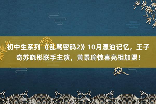 初中生系列 《乱骂密码2》10月漂泊记忆，王子奇苏晓彤联手主演，黄景瑜惊喜亮相加盟！